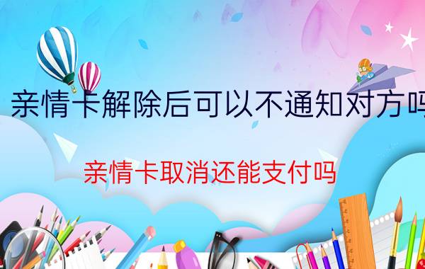 亲情卡解除后可以不通知对方吗 亲情卡取消还能支付吗？